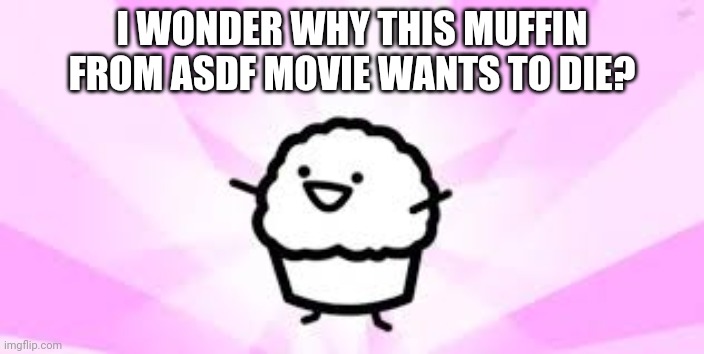 ASDF Movie Muffin | I WONDER WHY THIS MUFFIN FROM ASDF MOVIE WANTS TO DIE? | image tagged in asdf movie muffin | made w/ Imgflip meme maker