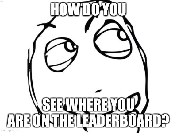 Question Rage Face | HOW DO YOU; SEE WHERE YOU ARE ON THE LEADERBOARD? | image tagged in memes,question rage face | made w/ Imgflip meme maker