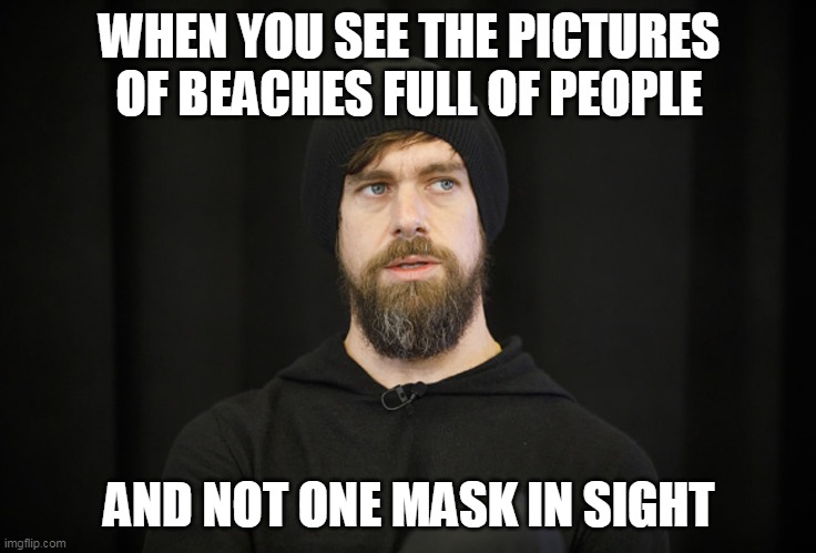 When you see the pictures of beaches | WHEN YOU SEE THE PICTURES OF BEACHES FULL OF PEOPLE; AND NOT ONE MASK IN SIGHT | image tagged in jack dorsey,funny,funny memes,beaches,coronavirus,covid-19 | made w/ Imgflip meme maker