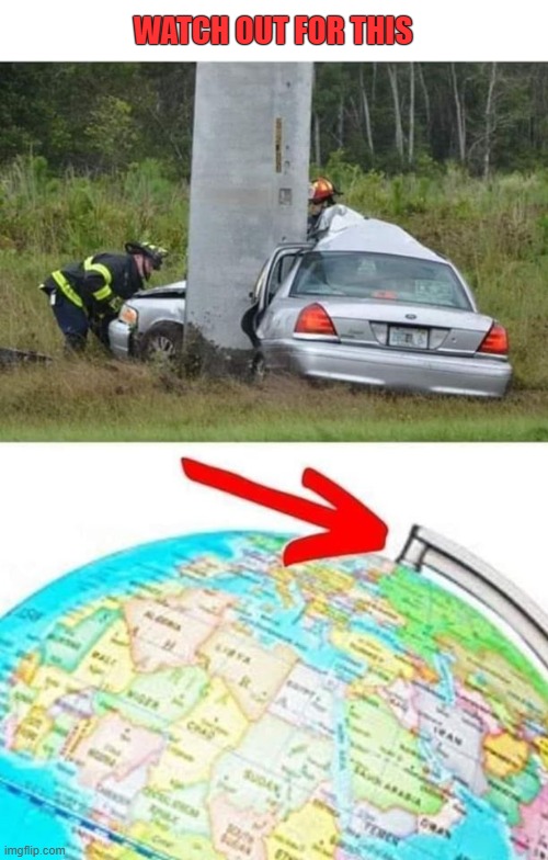 Globe Trotting | WATCH OUT FOR THIS | image tagged in car crash,axis,globe | made w/ Imgflip meme maker