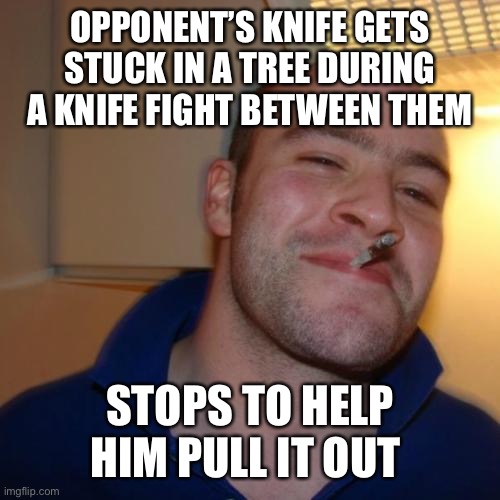 Good Guy Greg | OPPONENT’S KNIFE GETS STUCK IN A TREE DURING A KNIFE FIGHT BETWEEN THEM; STOPS TO HELP HIM PULL IT OUT | image tagged in memes,good guy greg | made w/ Imgflip meme maker