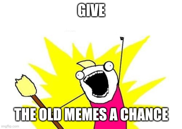 X All The Y | GIVE; THE OLD MEMES A CHANCE | image tagged in memes,x all the y,nostalgia | made w/ Imgflip meme maker