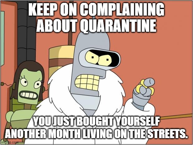 QUARANTINE | KEEP ON COMPLAINING ABOUT QUARANTINE; YOU JUST BOUGHT YOURSELF ANOTHER MONTH LIVING ON THE STREETS. | image tagged in memes,bender | made w/ Imgflip meme maker