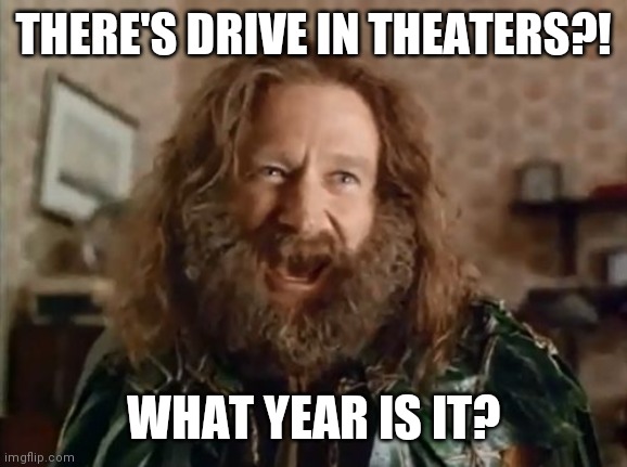 The return of Drive in theaters | THERE'S DRIVE IN THEATERS?! WHAT YEAR IS IT? | image tagged in memes,what year is it,old school,social distancing | made w/ Imgflip meme maker