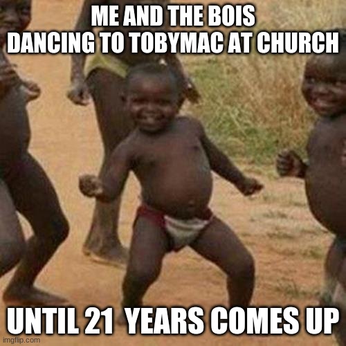 Third World Success Kid | ME AND THE BOIS DANCING TO TOBYMAC AT CHURCH; UNTIL 21  YEARS COMES UP | image tagged in memes,third world success kid | made w/ Imgflip meme maker