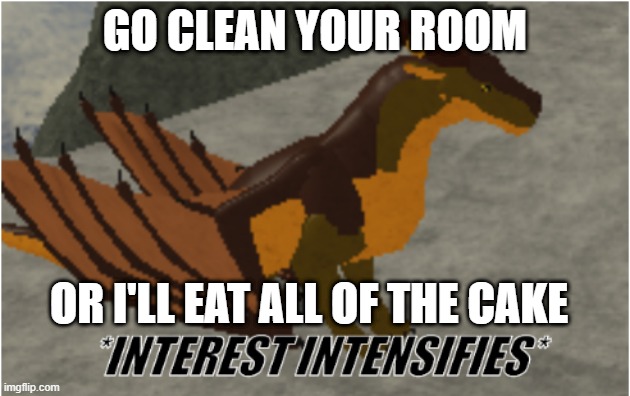 CAKE!!! | GO CLEAN YOUR ROOM; OR I'LL EAT ALL OF THE CAKE | image tagged in interest intensifies | made w/ Imgflip meme maker