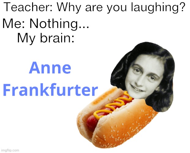Anne Frankfurter | Teacher: Why are you laughing? Me: Nothing...
My brain: | image tagged in anne frank,funny,brain,hot dog,memes,bad puns | made w/ Imgflip meme maker