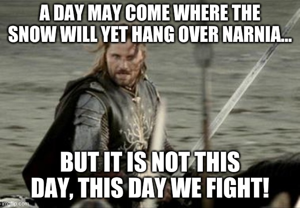 Peter at the Black Gate | A DAY MAY COME WHERE THE SNOW WILL YET HANG OVER NARNIA... BUT IT IS NOT THIS DAY, THIS DAY WE FIGHT! | image tagged in aragorn,narnia | made w/ Imgflip meme maker