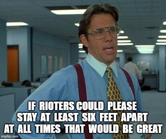 Rules for RIOTS | IF  RIOTERS COULD  PLEASE  STAY  AT  LEAST  SIX  FEET  APART  AT  ALL  TIMES  THAT  WOULD  BE  GREAT | image tagged in memes,that would be great,riot,social distancing,minneapolis | made w/ Imgflip meme maker