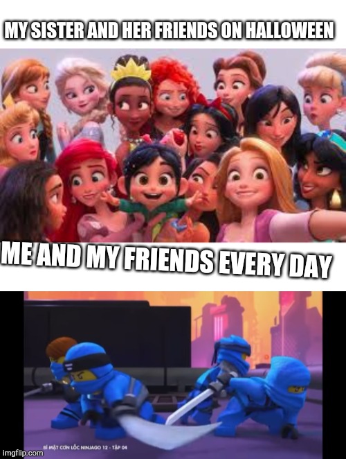 Me every day | MY SISTER AND HER FRIENDS ON HALLOWEEN; ME AND MY FRIENDS EVERY DAY | image tagged in ninjago,funny,lego,disney | made w/ Imgflip meme maker