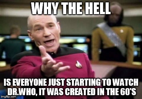 Picard Wtf Meme | WHY THE HELL IS EVERYONE JUST STARTING TO WATCH DR.WHO, IT WAS CREATED IN THE 60'S | image tagged in memes,picard wtf,AdviceAnimals | made w/ Imgflip meme maker