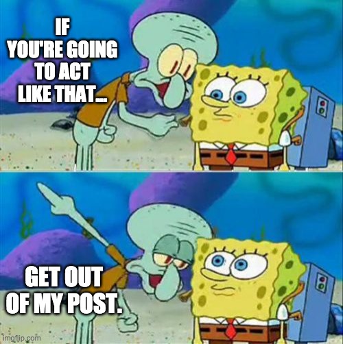Spoiled Little Comment Brats | IF YOU'RE GOING TO ACT LIKE THAT... GET OUT OF MY POST. | image tagged in memes,talk to spongebob | made w/ Imgflip meme maker