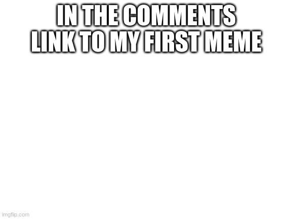 Blank White Template | IN THE COMMENTS LINK TO MY FIRST MEME | image tagged in blank white template | made w/ Imgflip meme maker