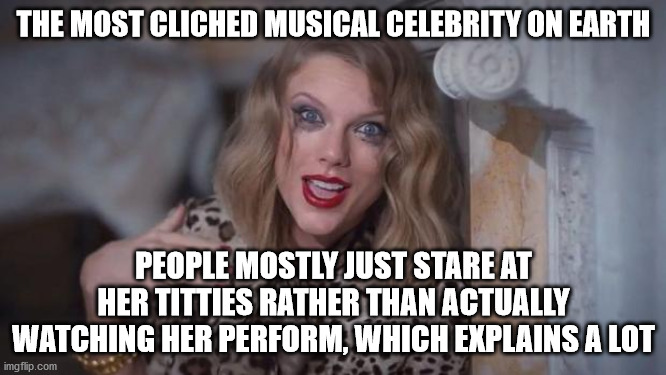 Taylor swift crazy | THE MOST CLICHED MUSICAL CELEBRITY ON EARTH; PEOPLE MOSTLY JUST STARE AT HER TITTIES RATHER THAN ACTUALLY WATCHING HER PERFORM, WHICH EXPLAINS A LOT | image tagged in taylor swift crazy | made w/ Imgflip meme maker