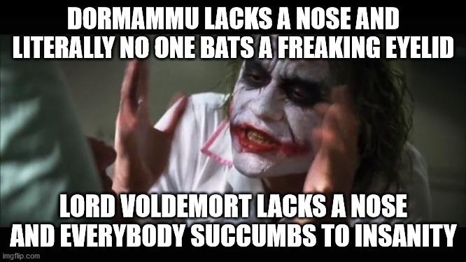 And everybody loses their minds Meme | DORMAMMU LACKS A NOSE AND LITERALLY NO ONE BATS A FREAKING EYELID; LORD VOLDEMORT LACKS A NOSE AND EVERYBODY SUCCUMBS TO INSANITY | image tagged in memes,and everybody loses their minds,dormammu,lord voldemort,nose | made w/ Imgflip meme maker