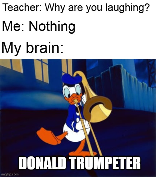 Teacher: Why are you laughing? Me: Nothing; My brain:; DONALD TRUMPETER | image tagged in memes,teachers,donald trump,donald duck,trumpet | made w/ Imgflip meme maker