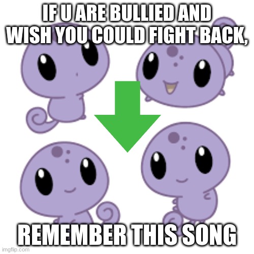 This will help. | IF U ARE BULLIED AND WISH YOU COULD FIGHT BACK, REMEMBER THIS SONG | image tagged in cute purple lizards | made w/ Imgflip meme maker
