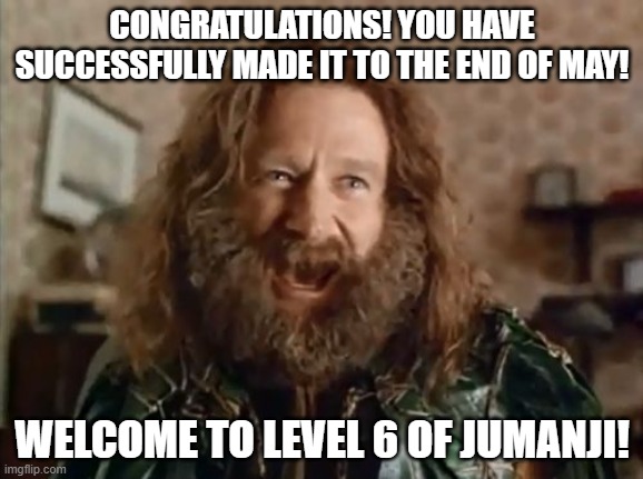 What Year Is It Meme | CONGRATULATIONS! YOU HAVE SUCCESSFULLY MADE IT TO THE END OF MAY! WELCOME TO LEVEL 6 OF JUMANJI! | image tagged in memes,what year is it | made w/ Imgflip meme maker