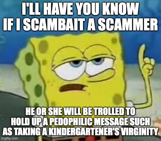 Trolling a Scammer With Pedophilic Message | I'LL HAVE YOU KNOW IF I SCAMBAIT A SCAMMER; HE OR SHE WILL BE TROLLED TO HOLD UP A PEDOPHILIC MESSAGE SUCH AS TAKING A KINDERGARTENER'S VIRGINITY | image tagged in memes,i'll have you know spongebob,scammer | made w/ Imgflip meme maker