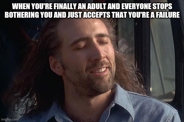 That feeling when | WHEN YOU'RE FINALLY AN ADULT AND EVERYONE STOPS BOTHERING YOU AND JUST ACCEPTS THAT YOU'RE A FAILURE | image tagged in nicholas cage | made w/ Imgflip meme maker
