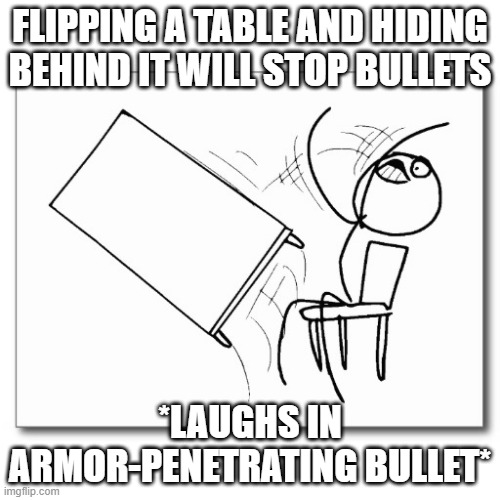 Table Flip | FLIPPING A TABLE AND HIDING BEHIND IT WILL STOP BULLETS; *LAUGHS IN ARMOR-PENETRATING BULLET* | image tagged in table flip | made w/ Imgflip meme maker