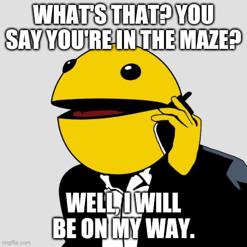 Sr PacMan | WHAT'S THAT? YOU SAY YOU'RE IN THE MAZE? WELL, I WILL BE ON MY WAY. | image tagged in sr pacman | made w/ Imgflip meme maker