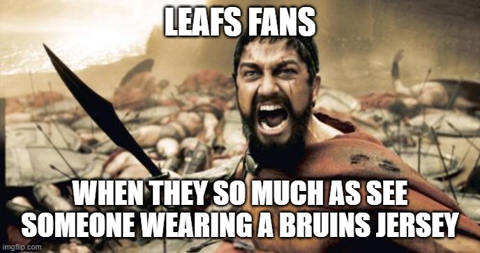 To Bruins fans | LEAFS FANS; WHEN THEY SO MUCH AS SEE SOMEONE WEARING A BRUINS JERSEY | image tagged in memes,sparta leonidas,sports,sports fans,nhl,toronto maple leafs | made w/ Imgflip meme maker