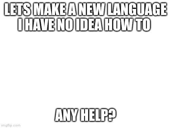 Blank White Template | LETS MAKE A NEW LANGUAGE I HAVE NO IDEA HOW TO; ANY HELP? | image tagged in blank white template | made w/ Imgflip meme maker