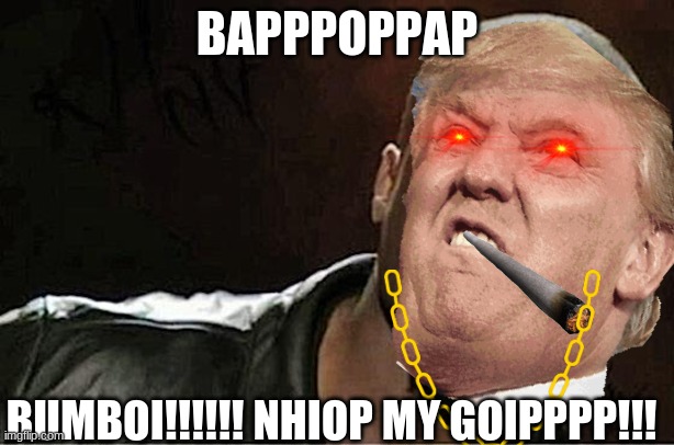 my 3rd meme ever | BAPPPOPPAP; BUMBOI!!!!!! NHIOP MY GOIPPPP!!! | image tagged in not posted on imgflip till now | made w/ Imgflip meme maker