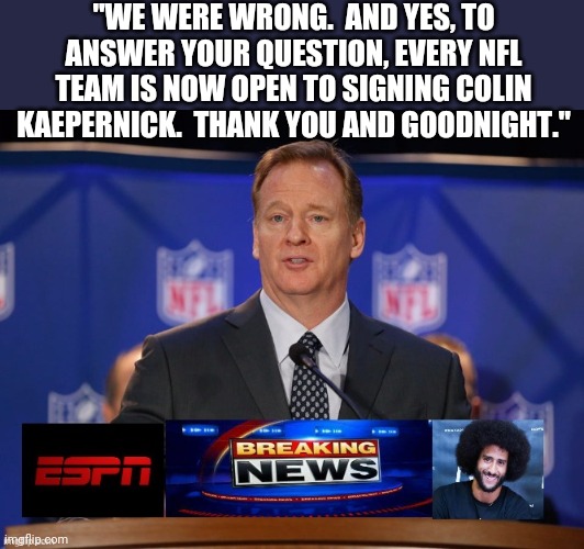 In hindsight... | "WE WERE WRONG.  AND YES, TO ANSWER YOUR QUESTION, EVERY NFL TEAM IS NOW OPEN TO SIGNING COLIN KAEPERNICK.  THANK YOU AND GOODNIGHT." | image tagged in nfl,roger goodell,football,national anthem,trump | made w/ Imgflip meme maker