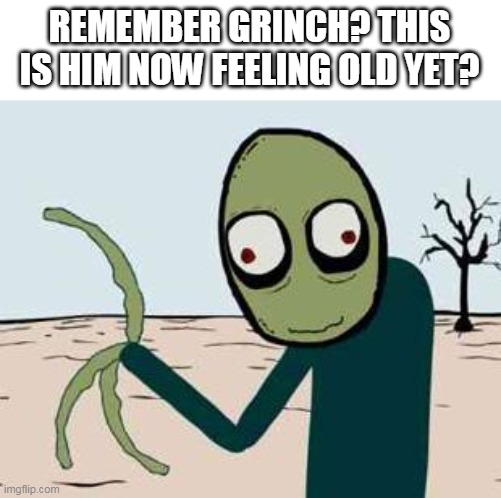 remember grinch? | REMEMBER GRINCH? THIS IS HIM NOW FEELING OLD YET? | image tagged in salad fingers,grinch | made w/ Imgflip meme maker