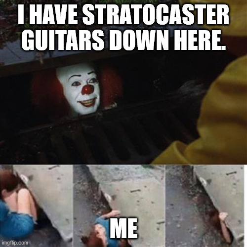 Stratrocaster Guitars | I HAVE STRATOCASTER GUITARS DOWN HERE. ME | image tagged in pennywise in sewer | made w/ Imgflip meme maker
