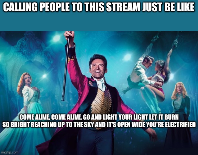 Greatest Showman | CALLING PEOPLE TO THIS STREAM JUST BE LIKE; COME ALIVE, COME ALIVE, GO AND LIGHT YOUR LIGHT LET IT BURN SO BRIGHT REACHING UP TO THE SKY AND IT'S OPEN WIDE YOU'RE ELECTRIFIED | image tagged in greatest showman | made w/ Imgflip meme maker