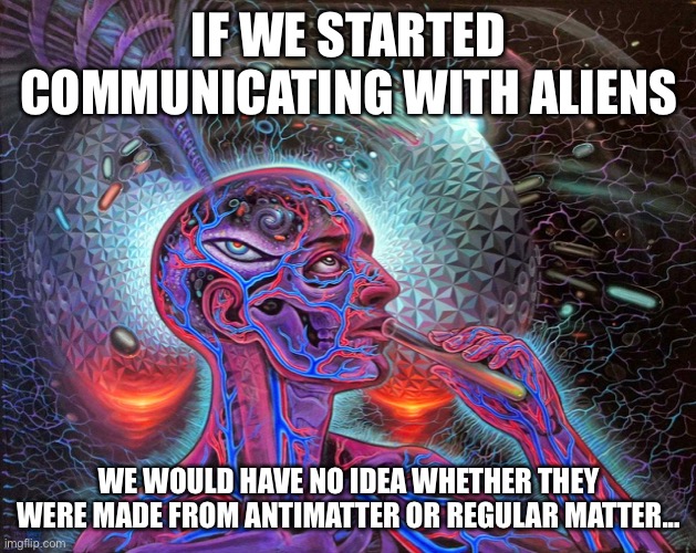 This is because radio frequencies are not made from matter. | IF WE STARTED COMMUNICATING WITH ALIENS; WE WOULD HAVE NO IDEA WHETHER THEY WERE MADE FROM ANTIMATTER OR REGULAR MATTER... | image tagged in woah | made w/ Imgflip meme maker