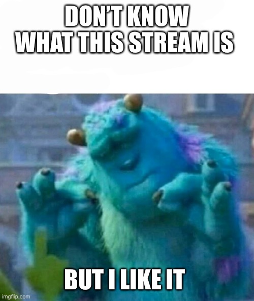 Pleased Sulley | DON’T KNOW WHAT THIS STREAM IS; BUT I LIKE IT | image tagged in pleased sulley | made w/ Imgflip meme maker