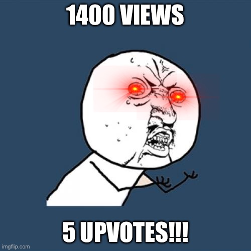 Seriously?!?!? | 1400 VIEWS; 5 UPVOTES!!! | image tagged in memes,y u no | made w/ Imgflip meme maker