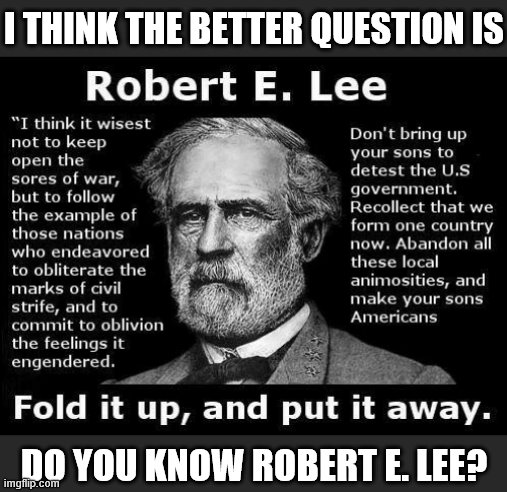 When you cringe at a Southern revisionist meme from 3 years ago. | I THINK THE BETTER QUESTION IS DO YOU KNOW ROBERT E. LEE? | image tagged in fold it up and put it away,southern pride,southern flag,confederate flag,confederate statues,confederate | made w/ Imgflip meme maker