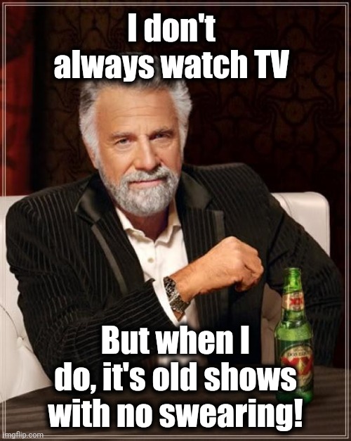The Most Interesting Man In The World | I don't always watch TV; But when I do, it's old shows with no swearing! | image tagged in memes,the most interesting man in the world | made w/ Imgflip meme maker