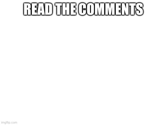 Blank White Template | READ THE COMMENTS | image tagged in blank white template | made w/ Imgflip meme maker