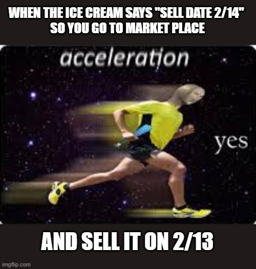 acceleration, yes | WHEN THE ICE CREAM SAYS "SELL DATE 2/14" 
SO YOU GO TO MARKET PLACE; AND SELL IT ON 2/13 | image tagged in acceleration yes | made w/ Imgflip meme maker