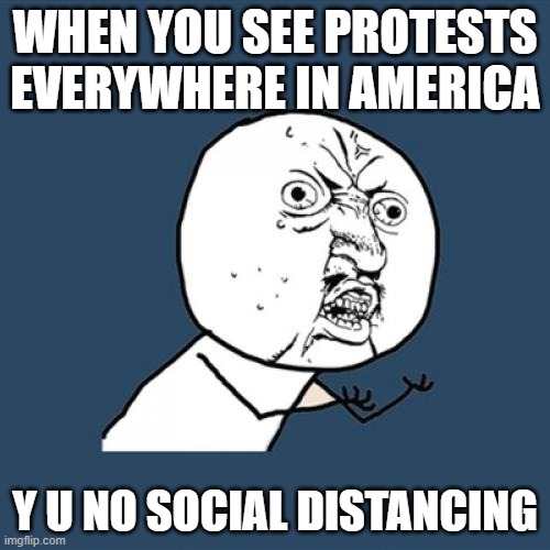 Y U No | WHEN YOU SEE PROTESTS EVERYWHERE IN AMERICA; Y U NO SOCIAL DISTANCING | image tagged in memes,y u no | made w/ Imgflip meme maker