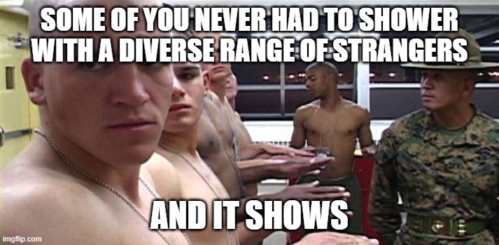 shower with strangers | SOME OF YOU NEVER HAD TO SHOWER WITH A DIVERSE RANGE OF STRANGERS; AND IT SHOWS | image tagged in marine shower inspection,some of you,and it shows,marines,body inspection,shower marines | made w/ Imgflip meme maker