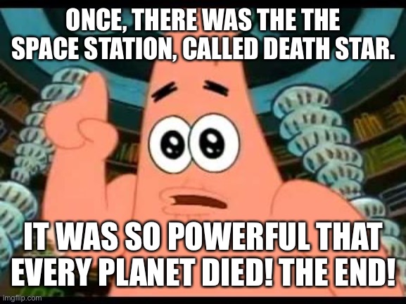Patrick Talks About Rogue One A Star Wars Story | ONCE, THERE WAS THE THE SPACE STATION, CALLED DEATH STAR. IT WAS SO POWERFUL THAT EVERY PLANET DIED! THE END! | image tagged in memes,patrick says,star wars,rogue one,death star | made w/ Imgflip meme maker