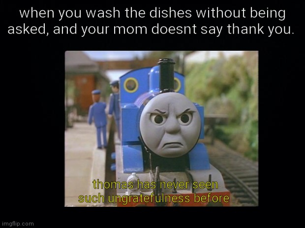 daily relatable meme #3 | when you wash the dishes without being asked, and your mom doesnt say thank you. thomas has never seen such ungratefulness before | image tagged in meme,relatable | made w/ Imgflip meme maker