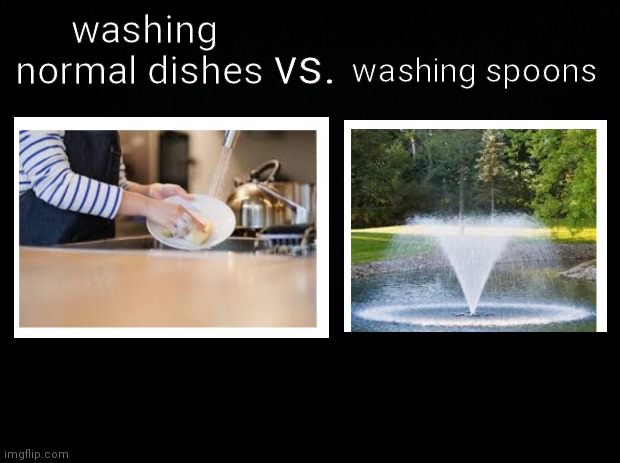 daily relatable meme #4 | washing normal dishes; washing spoons; vs. | image tagged in black background | made w/ Imgflip meme maker