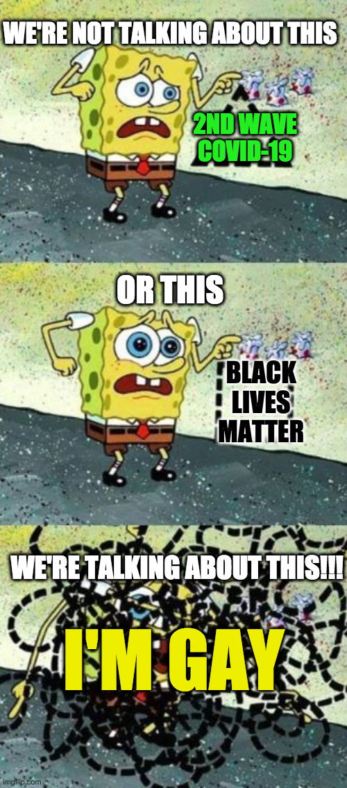 Spongebob Gay | WE'RE NOT TALKING ABOUT THIS; 2ND WAVE COVID-19; OR THIS; BLACK LIVES MATTER; WE'RE TALKING ABOUT THIS!!! I'M GAY | image tagged in spongebob,spongebob gay,pride month,news | made w/ Imgflip meme maker