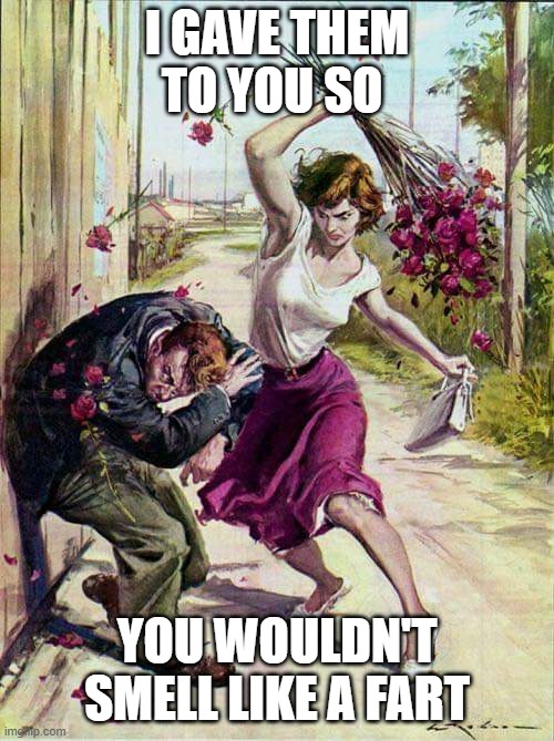 Beaten with Roses | I GAVE THEM TO YOU SO; YOU WOULDN'T SMELL LIKE A FART | image tagged in beaten with roses | made w/ Imgflip meme maker