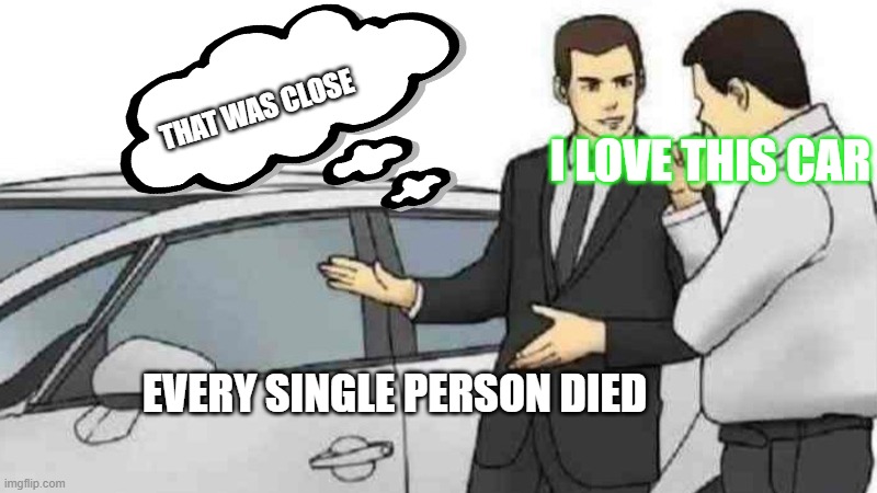 Car Salesman Slaps Roof Of Car | THAT WAS CLOSE; I LOVE THIS CAR; EVERY SINGLE PERSON DIED | image tagged in memes,car salesman slaps roof of car | made w/ Imgflip meme maker