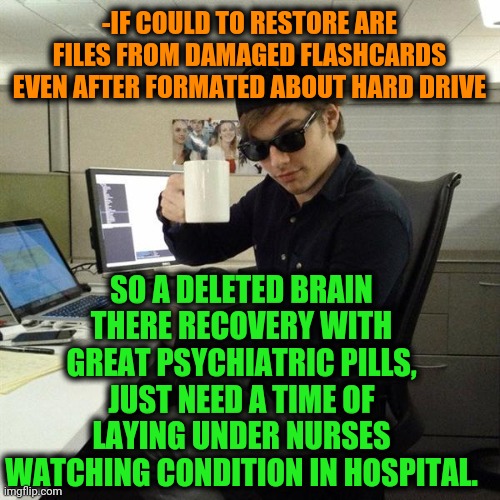-Follow the tips of unspoken. | -IF COULD TO RESTORE ARE FILES FROM DAMAGED FLASHCARDS EVEN AFTER FORMATED ABOUT HARD DRIVE; SO A DELETED BRAIN THERE RECOVERY WITH GREAT PSYCHIATRIC PILLS, JUST NEED A TIME OF LAYING UNDER NURSES WATCHING CONDITION IN HOSPITAL. | image tagged in scumbag programmer,recovery,mental health,that's what makes me great,computer science,it's big brain time | made w/ Imgflip meme maker