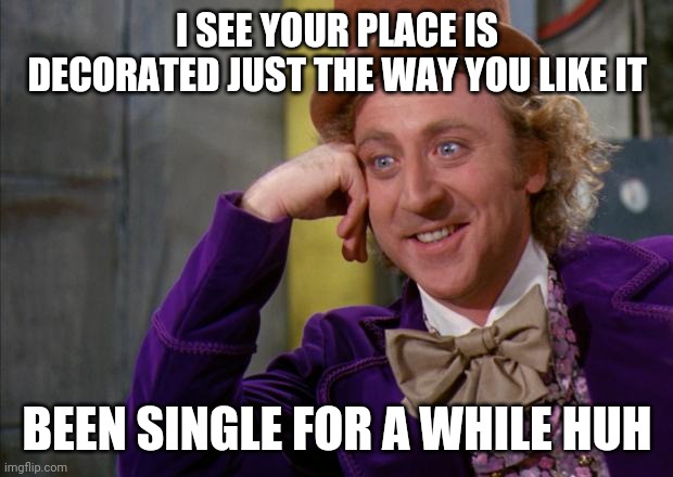 Willy Wonka HD | I SEE YOUR PLACE IS DECORATED JUST THE WAY YOU LIKE IT; BEEN SINGLE FOR A WHILE HUH | image tagged in willy wonka hd | made w/ Imgflip meme maker